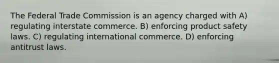 The Federal Trade Commission is an agency charged with A) regulating interstate commerce. B) enforcing product safety laws. C) regulating international commerce. D) enforcing antitrust laws.