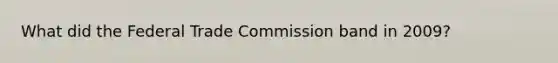 What did the Federal Trade Commission band in 2009?