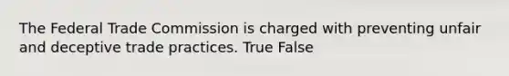 The Federal Trade Commission is charged with preventing unfair and deceptive trade practices.​ True False