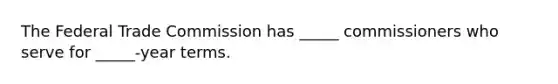 The Federal Trade Commission has _____ commissioners who serve for _____-year terms.