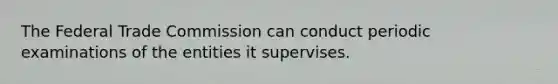 The Federal Trade Commission can conduct periodic examinations of the entities it supervises.