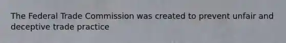 The Federal Trade Commission was created to prevent unfair and deceptive trade practice