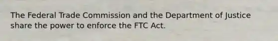 The Federal Trade Commission and the Department of Justice share the power to enforce the FTC Act.