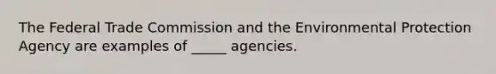 The Federal Trade Commission and the Environmental Protection Agency are examples of _____ agencies.