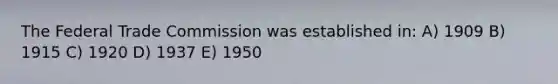 The Federal Trade Commission was established in: A) 1909 B) 1915 C) 1920 D) 1937 E) 1950