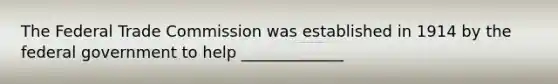 The Federal Trade Commission was established in 1914 by the federal government to help _____________
