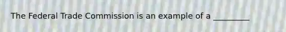 The Federal Trade Commission is an example of a _________
