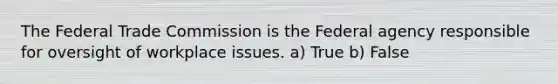 The Federal Trade Commission is the Federal agency responsible for oversight of workplace issues. a) True b) False