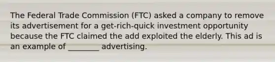 The Federal Trade Commission (FTC) asked a company to remove its advertisement for a get-rich-quick investment opportunity because the FTC claimed the add exploited the elderly. This ad is an example of ________ advertising.