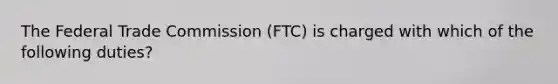 The Federal Trade Commission (FTC) is charged with which of the following duties?