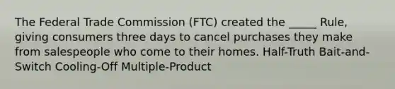 The Federal Trade Commission (FTC) created the _____ Rule, giving consumers three days to cancel purchases they make from salespeople who come to their homes. Half-Truth Bait-and-Switch Cooling-Off Multiple-Product