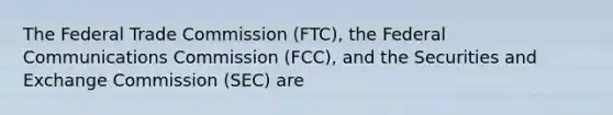 The Federal Trade Commission (FTC), the Federal Communications Commission (FCC), and the Securities and Exchange Commission (SEC) are