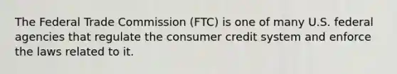 The Federal Trade Commission (FTC) is one of many U.S. federal agencies that regulate the consumer credit system and enforce the laws related to it.