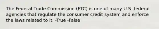 The Federal Trade Commission (FTC) is one of many U.S. federal agencies that regulate the consumer credit system and enforce the laws related to it. -True -False