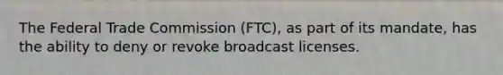 The Federal Trade Commission (FTC), as part of its mandate, has the ability to deny or revoke broadcast licenses.