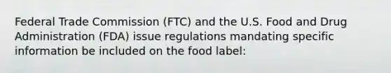 Federal Trade Commission (FTC) and the U.S. Food and Drug Administration (FDA) issue regulations mandating specific information be included on the food label: