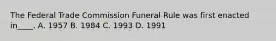 The Federal Trade Commission Funeral Rule was first enacted in____. A. 1957 B. 1984 C. 1993 D. 1991