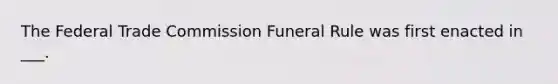 The Federal Trade Commission Funeral Rule was first enacted in ___.