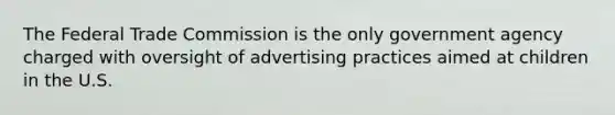 The Federal Trade Commission is the only government agency charged with oversight of advertising practices aimed at children in the U.S.