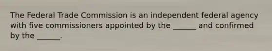 The Federal Trade Commission is an independent federal agency with five commissioners appointed by the ______ and confirmed by the ______.