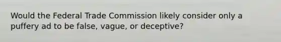 Would the Federal Trade Commission likely consider only a puffery ad to be false, vague, or deceptive?