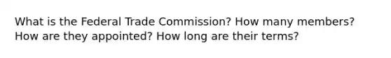 What is the Federal Trade Commission? How many members? How are they appointed? How long are their terms?