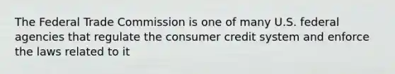 The Federal Trade Commission is one of many U.S. federal agencies that regulate the consumer credit system and enforce the laws related to it