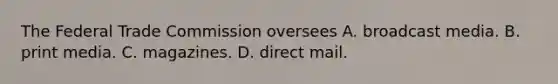 The Federal Trade Commission oversees A. broadcast media. B. print media. C. magazines. D. direct mail.