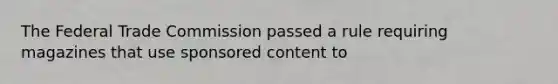 The Federal Trade Commission passed a rule requiring magazines that use sponsored content to