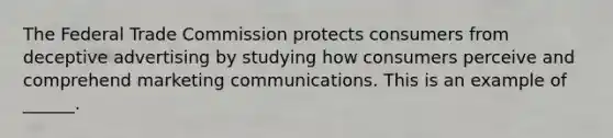 The Federal Trade Commission protects consumers from deceptive advertising by studying how consumers perceive and comprehend marketing communications. This is an example of ______.