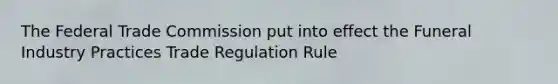 The Federal Trade Commission put into effect the Funeral Industry Practices Trade Regulation Rule