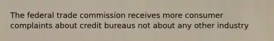 The federal trade commission receives more consumer complaints about credit bureaus not about any other industry