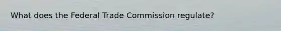 What does the Federal Trade Commission regulate?