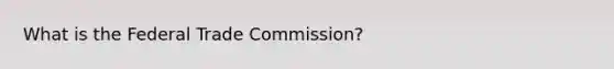 What is the Federal Trade Commission?