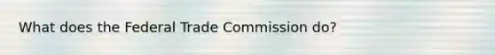 What does the Federal Trade Commission do?