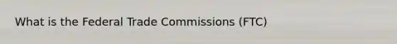 What is the Federal Trade Commissions (FTC)