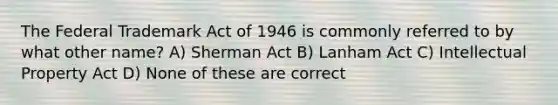 The Federal Trademark Act of 1946 is commonly referred to by what other name? A) Sherman Act B) Lanham Act C) Intellectual Property Act D) None of these are correct