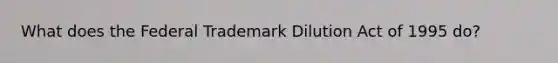 What does the Federal Trademark Dilution Act of 1995 do?