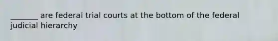 _______ are federal trial courts at the bottom of the federal judicial hierarchy