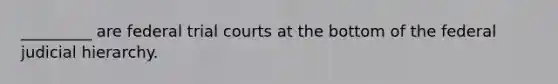 _________ are federal trial courts at the bottom of the federal judicial hierarchy.