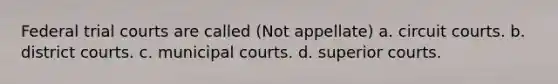 Federal trial courts are called (Not appellate) a. circuit courts. b. district courts. c. municipal courts. d. superior courts.