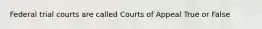 Federal trial courts are called Courts of Appeal True or False