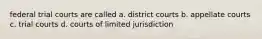 federal trial courts are called a. district courts b. appellate courts c. trial courts d. courts of limited jurisdiction