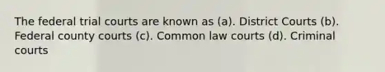 The federal trial courts are known as (a). District Courts (b). Federal county courts (c). Common law courts (d). Criminal courts