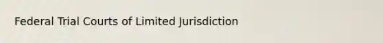 Federal Trial Courts of Limited Jurisdiction