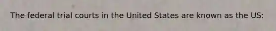 The federal trial courts in the United States are known as the US: