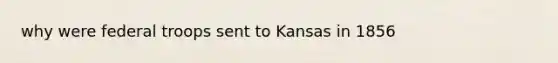 why were federal troops sent to Kansas in 1856