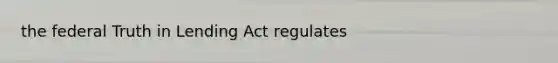 the federal Truth in Lending Act regulates