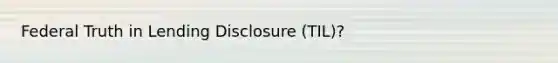 Federal Truth in Lending Disclosure (TIL)?