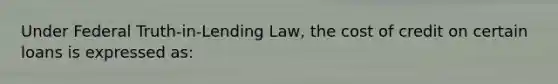 Under Federal Truth-in-Lending Law, the cost of credit on certain loans is expressed as: